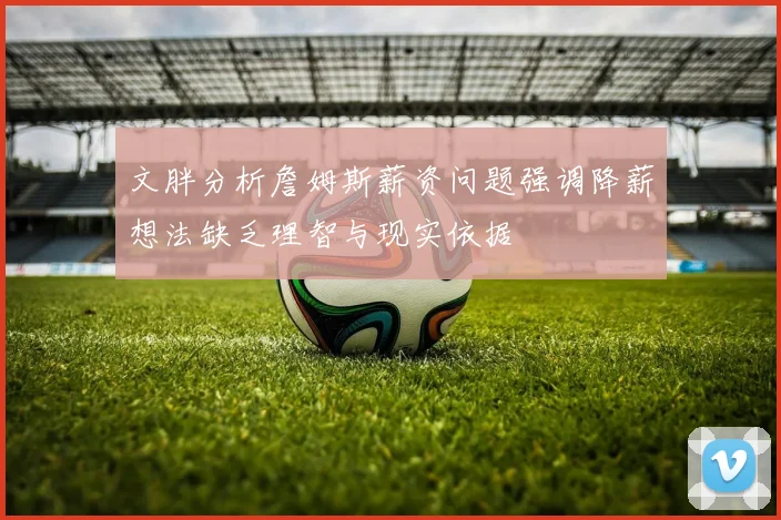 文胖分析詹姆斯薪资问题强调降薪想法缺乏理智与现实依据