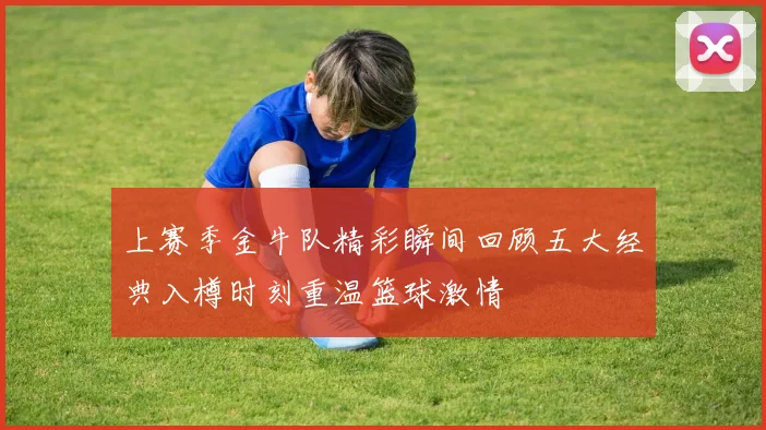 上赛季金牛队精彩瞬间回顾五大经典入樽时刻重温篮球激情