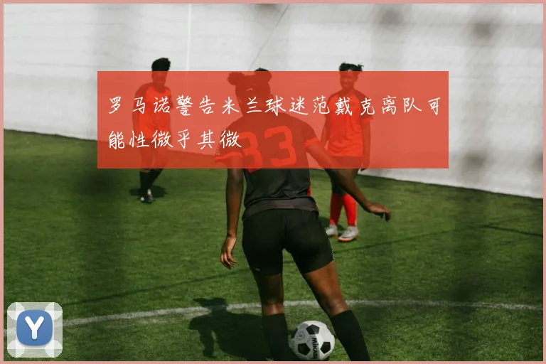 罗马诺警告米兰球迷范戴克离队可能性微乎其微