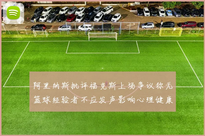 阿里纳斯批评福克斯上场争议称无篮球经验者不应发声影响心理健康