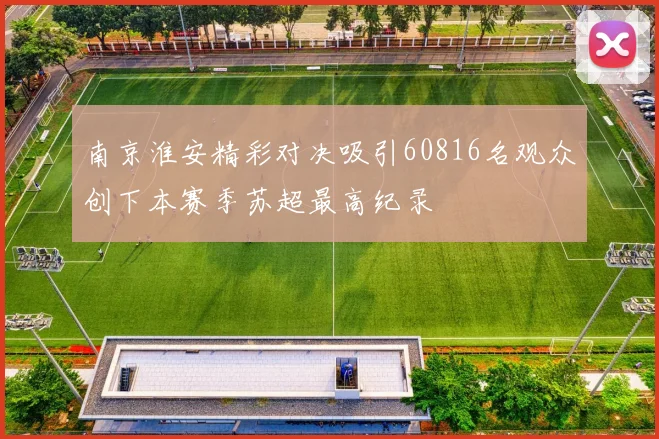 南京淮安精彩对决吸引60816名观众创下本赛季苏超最高纪录