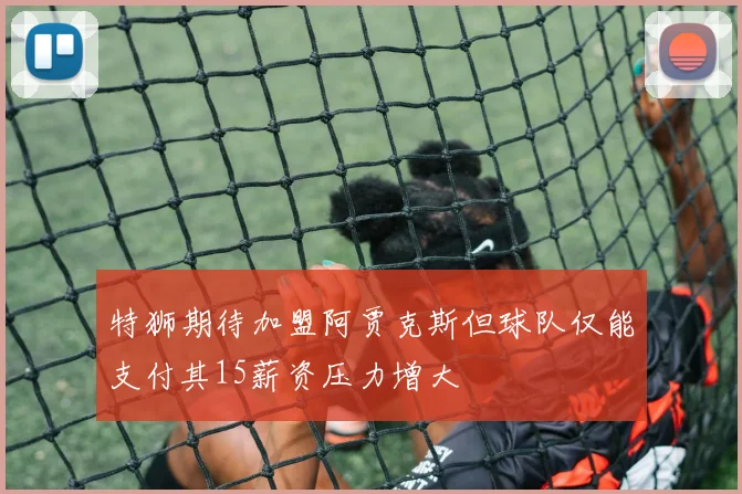 特狮期待加盟阿贾克斯但球队仅能支付其15薪资压力增大