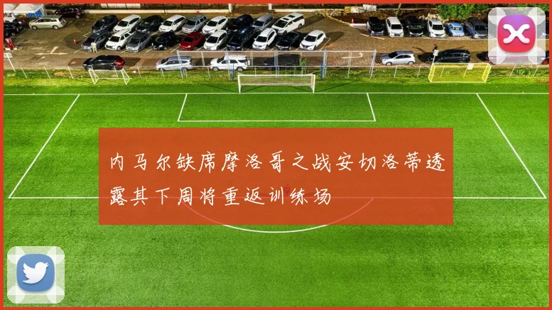 内马尔缺席摩洛哥之战安切洛蒂透露其下周将重返训练场