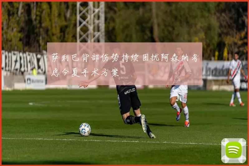 萨利巴背部伤势持续困扰阿森纳考虑今夏手术方案