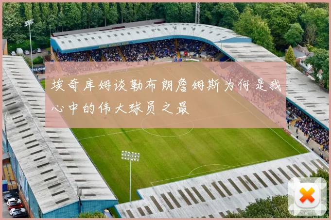 埃奇库姆谈勒布朗詹姆斯为何是我心中的伟大球员之最