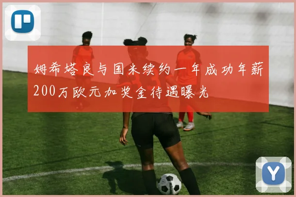 姆希塔良与国米续约一年成功年薪200万欧元加奖金待遇曝光