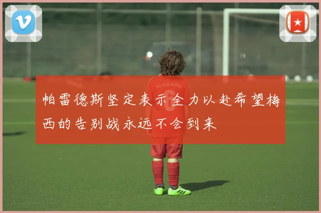 帕雷德斯坚定表示全力以赴希望梅西的告别战永远不会到来