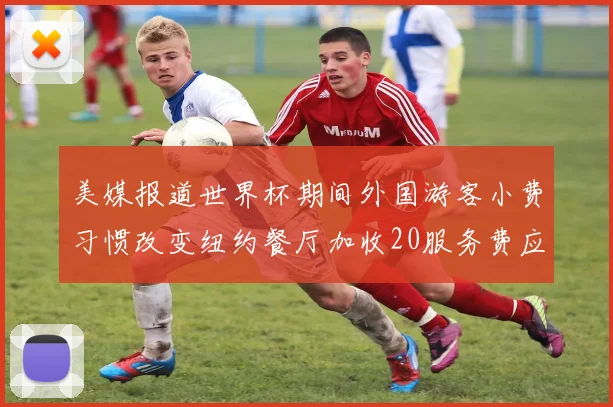 美媒报道世界杯期间外国游客小费习惯改变纽约餐厅加收20服务费应对