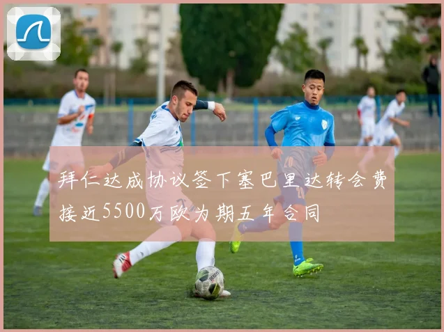 拜仁达成协议签下塞巴里达转会费接近5500万欧为期五年合同